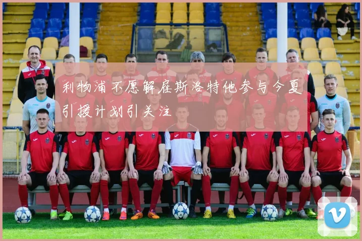 利物浦不愿解雇斯洛特他参与今夏引援计划引关注