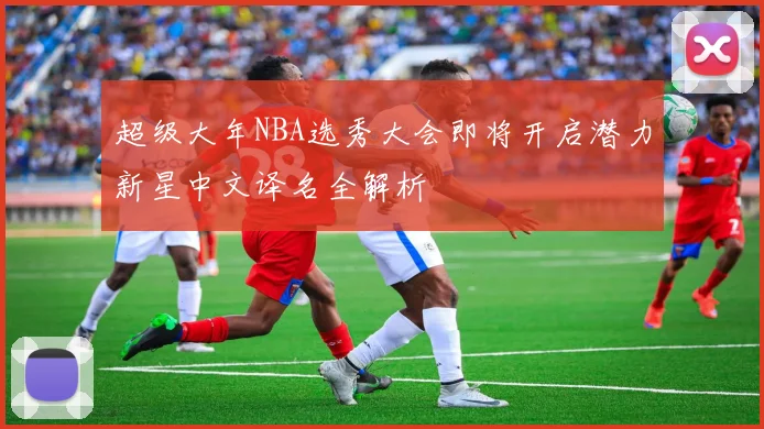 超级大年NBA选秀大会即将开启潜力新星中文译名全解析