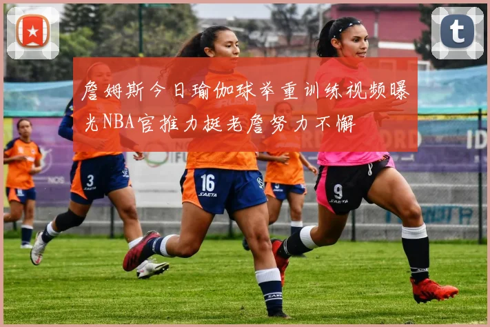 詹姆斯今日瑜伽球举重训练视频曝光NBA官推力挺老詹努力不懈