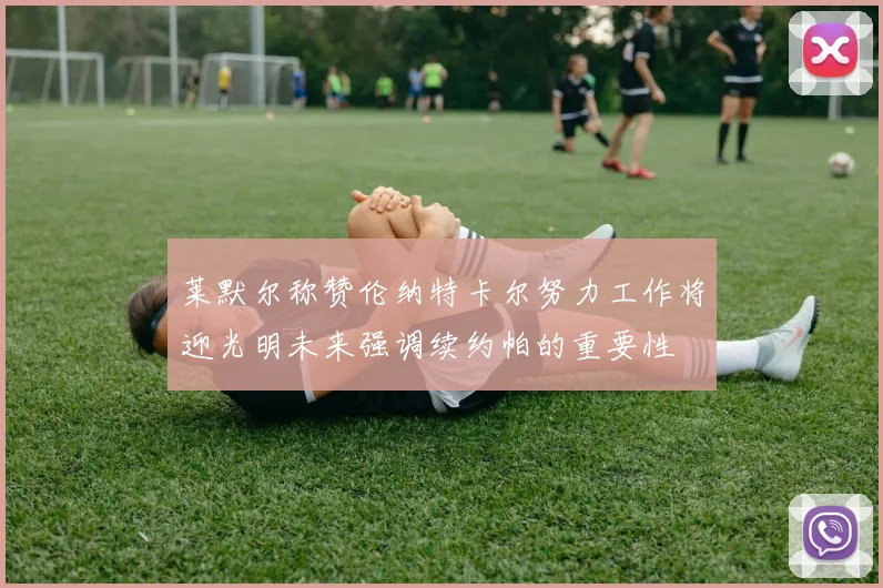 莱默尔称赞伦纳特卡尔努力工作将迎光明未来强调续约帕的重要性