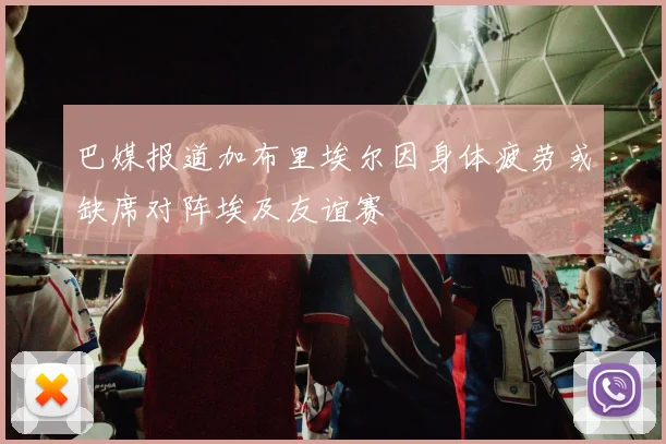 巴媒报道加布里埃尔因身体疲劳或缺席对阵埃及友谊赛