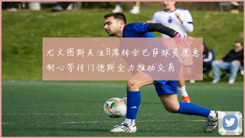 尤文图斯关注B席转会巴萨球员愿意耐心等待门德斯全力推动交易