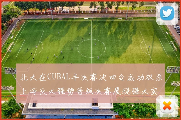 北大在CUBAL半决赛次回合成功双杀上海交大强势晋级决赛展现强大实力