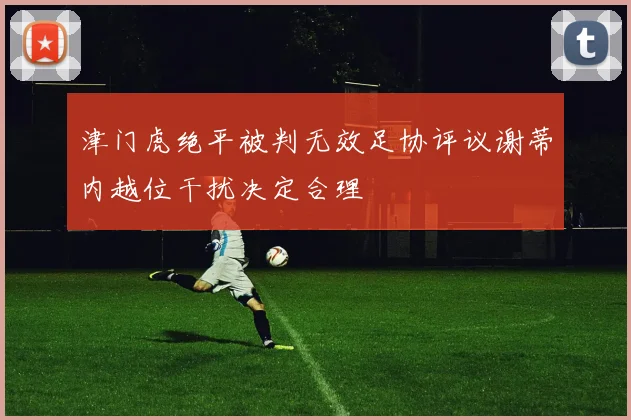 津门虎绝平被判无效足协评议谢蒂内越位干扰决定合理