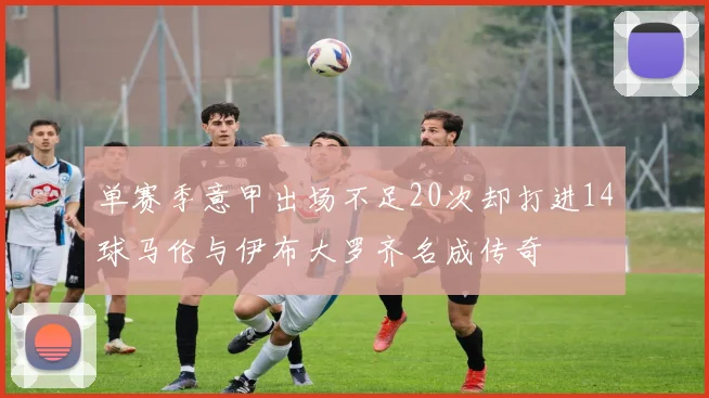 单赛季意甲出场不足20次却打进14球马伦与伊布大罗齐名成传奇