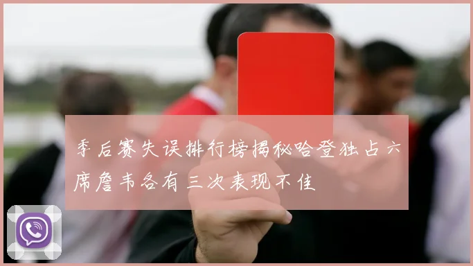 季后赛失误排行榜揭秘哈登独占六席詹韦各有三次表现不佳