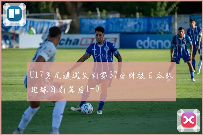 U17男足遭遇失利第37分钟被日本队进球目前落后1-0