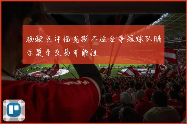 杨毅点评福克斯不适合争冠球队暗示夏季交易可能性