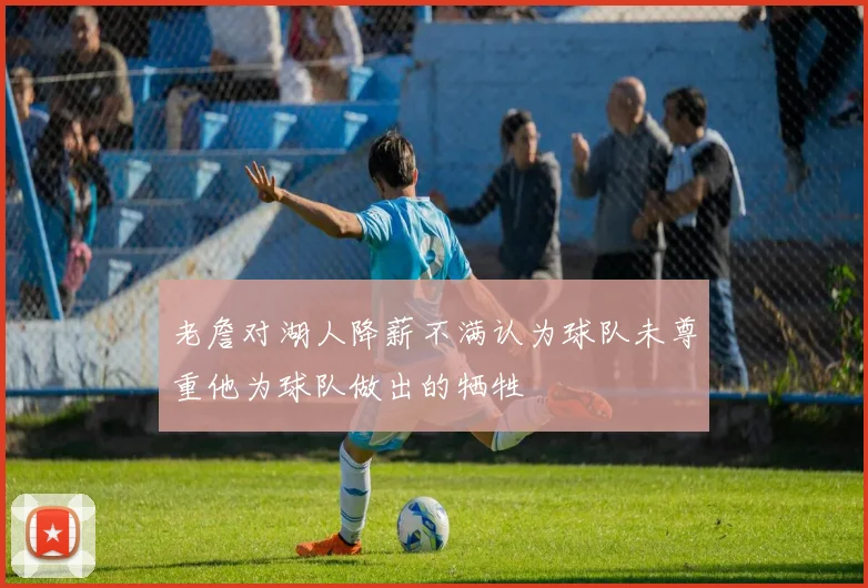 老詹对湖人降薪不满认为球队未尊重他为球队做出的牺牲