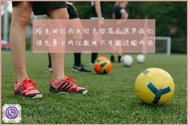 塔克回忆西决时光称若无保罗我们领先勇士两位数绝不可能连输两场