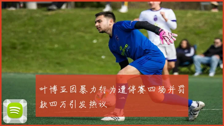 叶博亚因暴力行为遭停赛四场并罚款四万引发热议