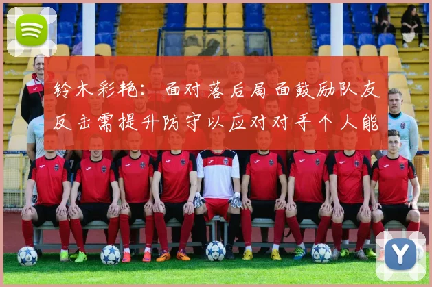 铃木彩艳：面对落后局面鼓励队友反击需提升防守以应对对手个人能力