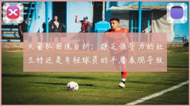 火箭队困境分析：缺乏领导力的杜兰特还是年轻球员的平庸表现导致的问题