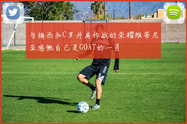 与梅西和C罗并肩作战的荣耀维蒂尼亚感慨自己是GOAT的一员