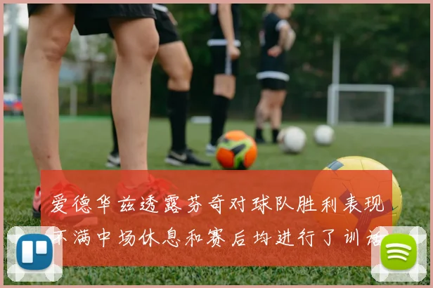爱德华兹透露芬奇对球队胜利表现不满中场休息和赛后均进行了训话