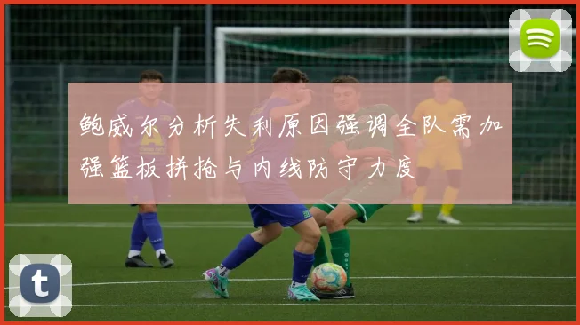 鲍威尔分析失利原因强调全队需加强篮板拼抢与内线防守力度
