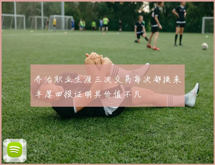 乔治职业生涯三次交易每次都换来丰厚回报证明其价值不凡