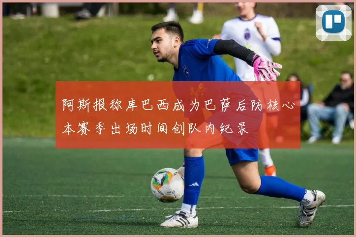 阿斯报称库巴西成为巴萨后防核心本赛季出场时间创队内纪录