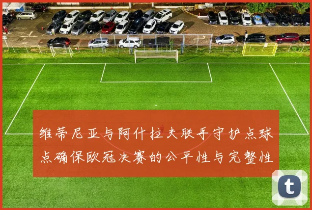 维蒂尼亚与阿什拉夫联手守护点球点确保欧冠决赛的公平性与完整性