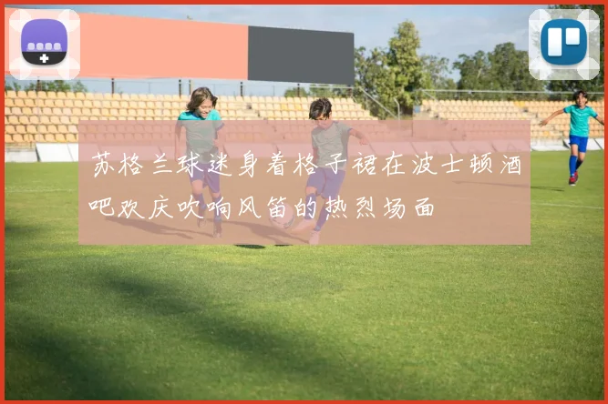 苏格兰球迷身着格子裙在波士顿酒吧欢庆吹响风笛的热烈场面