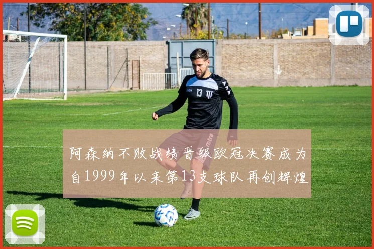 阿森纳不败战绩晋级欧冠决赛成为自1999年以来第13支球队再创辉煌