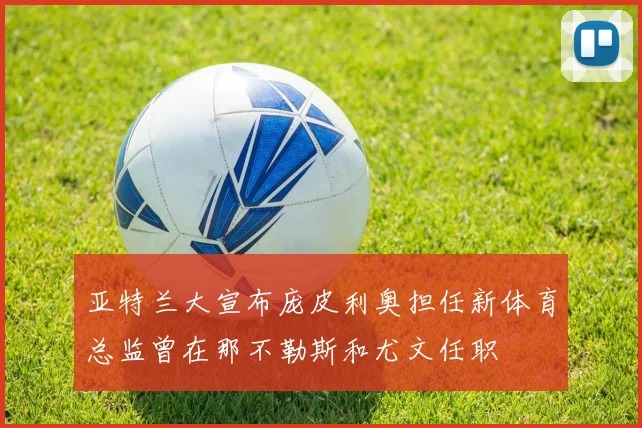 亚特兰大宣布庞皮利奥担任新体育总监曾在那不勒斯和尤文任职