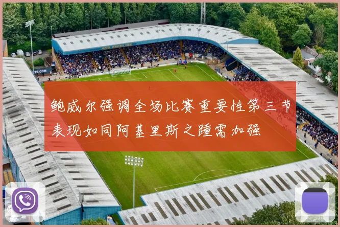 鲍威尔强调全场比赛重要性第三节表现如同阿基里斯之踵需加强