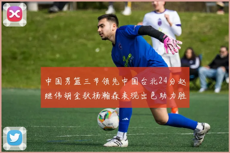 中国男篮三节领先中国台北24分赵继伟胡金秋杨瀚森表现出色助力胜利
