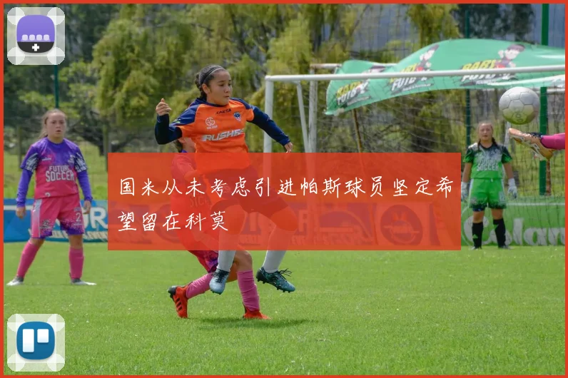 国米从未考虑引进帕斯球员坚定希望留在科莫