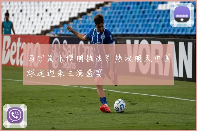 马宁周飞傅明执法引热议明天中国球迷迎来主场盛宴