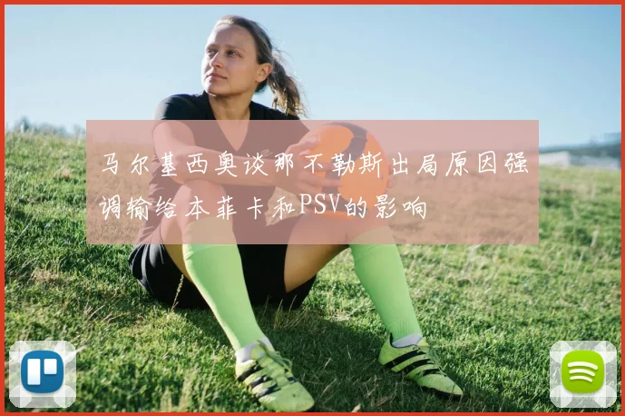马尔基西奥谈那不勒斯出局原因强调输给本菲卡和PSV的影响