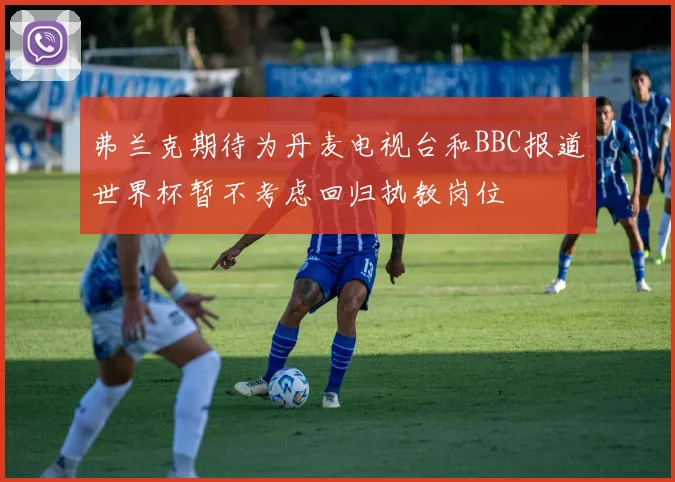 弗兰克期待为丹麦电视台和BBC报道世界杯暂不考虑回归执教岗位