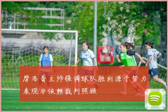 摩洛哥主帅强调球队胜利源于努力表现非依赖裁判照顾