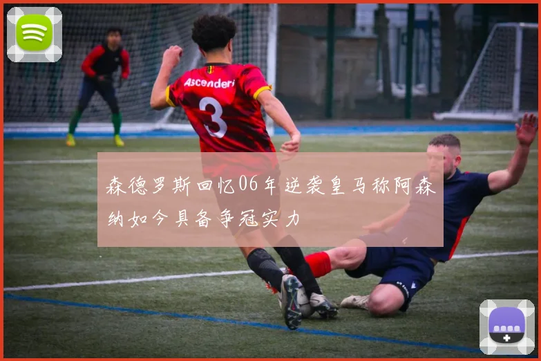 森德罗斯回忆06年逆袭皇马称阿森纳如今具备争冠实力