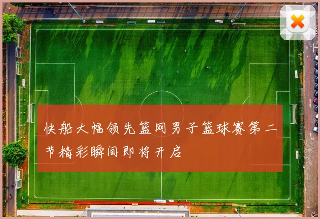 快船大幅领先篮网男子篮球赛第二节精彩瞬间即将开启