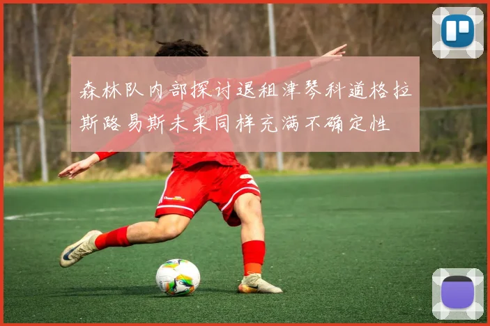 森林队内部探讨退租津琴科道格拉斯路易斯未来同样充满不确定性